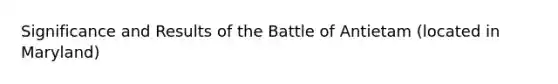 Significance and Results of the Battle of Antietam (located in Maryland)