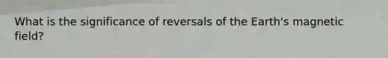 What is the significance of reversals of the Earth's magnetic field?