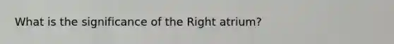 What is the significance of the Right atrium?