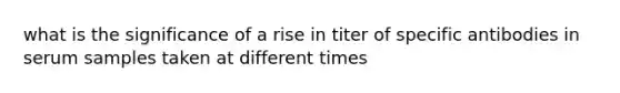 what is the significance of a rise in titer of specific antibodies in serum samples taken at different times