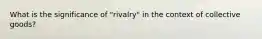 What is the significance of "rivalry" in the context of collective goods?