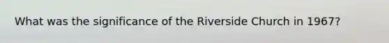 What was the significance of the Riverside Church in 1967?