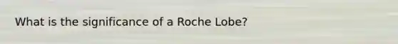 What is the significance of a Roche Lobe?