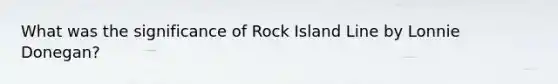 What was the significance of Rock Island Line by Lonnie Donegan?