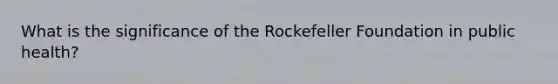 What is the significance of the Rockefeller Foundation in public health?