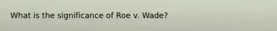 What is the significance of Roe v. Wade?