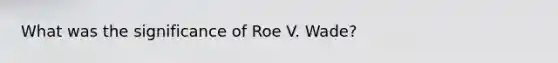 What was the significance of Roe V. Wade?