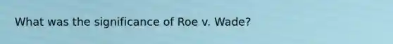 What was the significance of Roe v. Wade?