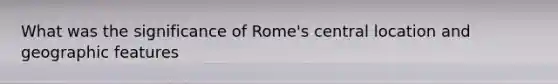 What was the significance of Rome's central location and geographic features