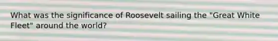 What was the significance of Roosevelt sailing the "Great White Fleet" around the world?