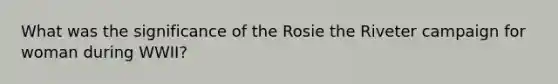 What was the significance of the Rosie the Riveter campaign for woman during WWII?