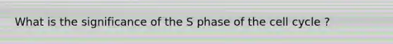 What is the significance of the S phase of the cell cycle ?