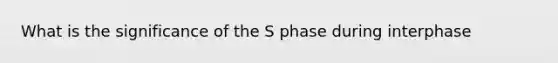 What is the significance of the S phase during interphase