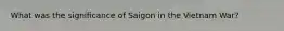 What was the significance of Saigon in the Vietnam War?