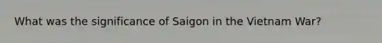 What was the significance of Saigon in the Vietnam War?