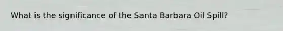 What is the significance of the Santa Barbara Oil Spill?