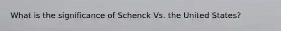 What is the significance of Schenck Vs. the United States?