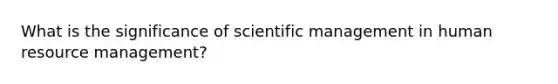 What is the significance of scientific management in human <a href='https://www.questionai.com/knowledge/k2xTijDAd4-resource-management' class='anchor-knowledge'>resource management</a>?