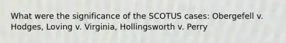 What were the significance of the SCOTUS cases: Obergefell v. Hodges, Loving v. Virginia, Hollingsworth v. Perry