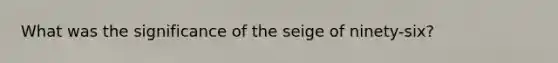 What was the significance of the seige of ninety-six?