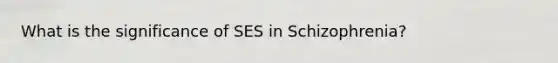 What is the significance of SES in Schizophrenia?