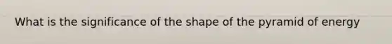 What is the significance of the shape of the pyramid of energy