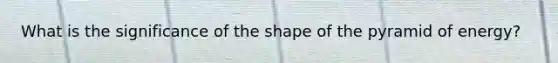 What is the significance of the shape of the pyramid of energy?