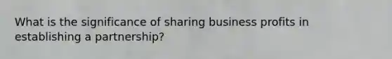 What is the significance of sharing business profits in establishing a partnership?