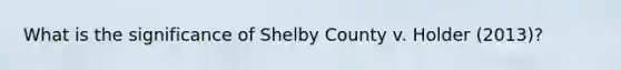 What is the significance of Shelby County v. Holder (2013)?