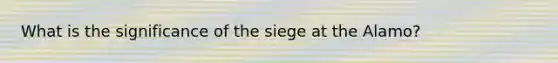 What is the significance of the siege at the Alamo?