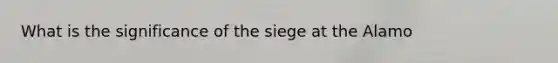 What is the significance of the siege at the Alamo