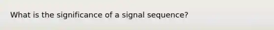 What is the significance of a signal sequence?