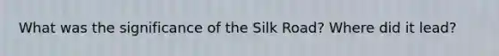 What was the significance of the Silk Road? Where did it lead?