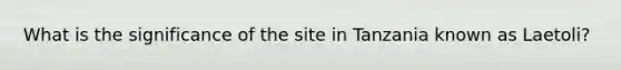 What is the significance of the site in Tanzania known as Laetoli?