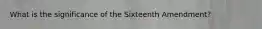 What is the significance of the Sixteenth Amendment?
