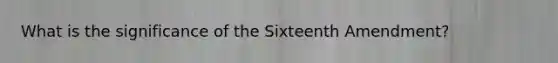 What is the significance of the Sixteenth Amendment?