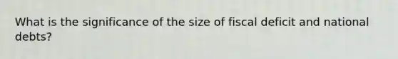 What is the significance of the size of fiscal deficit and national debts?