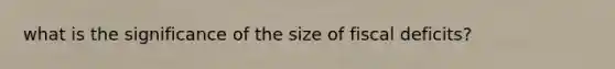 what is the significance of the size of fiscal deficits?
