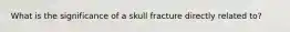 What is the significance of a skull fracture directly related to?