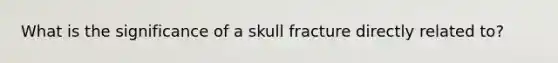 What is the significance of a skull fracture directly related to?