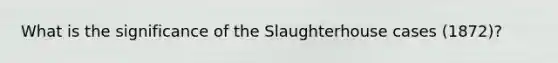 What is the significance of the Slaughterhouse cases (1872)?