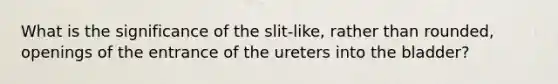 What is the significance of the slit-like, rather than rounded, openings of the entrance of the ureters into the bladder?