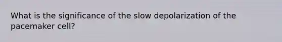 What is the significance of the slow depolarization of the pacemaker cell?