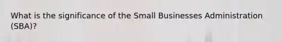 What is the significance of the Small Businesses Administration (SBA)?