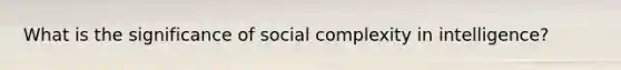 What is the significance of social complexity in intelligence?