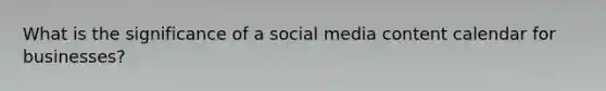 What is the significance of a social media content calendar for businesses?