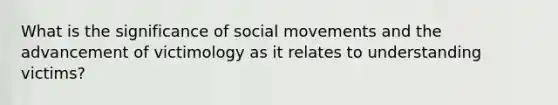 What is the significance of social movements and the advancement of victimology as it relates to understanding victims?