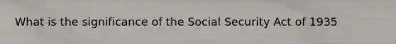 What is the significance of the Social Security Act of 1935