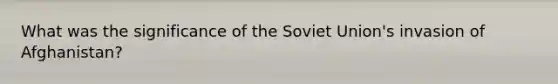 What was the significance of the Soviet Union's invasion of Afghanistan?