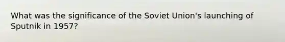 What was the significance of the Soviet Union's launching of Sputnik in 1957?